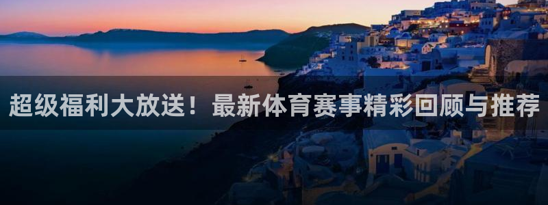 超级福利大放送！最新体育赛事精彩回顾与推荐