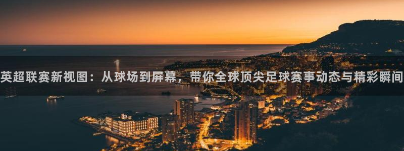 英超联赛新视图：从球场到屏幕，带你全球顶尖足球赛事动态与精彩瞬间