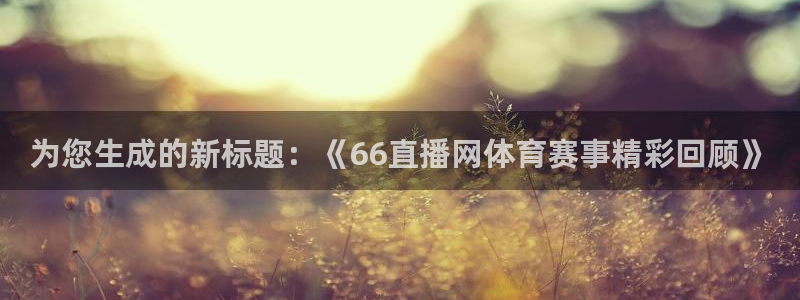 为您生成的新标题：《66直播网体育赛事精彩回顾》