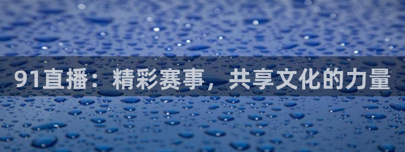 91直播：精彩赛事，共享文化的力量
