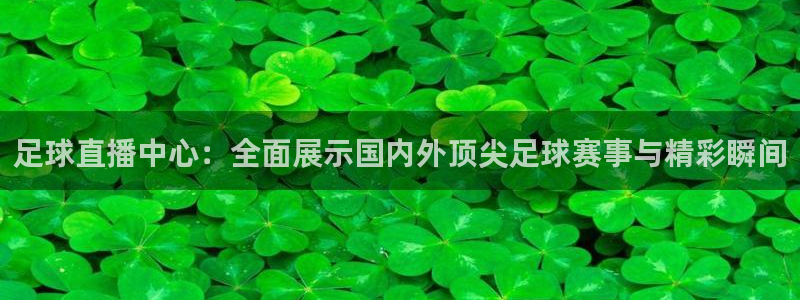 足球直播中心：全面展示国内外顶尖足球赛事与精彩瞬间