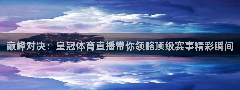 巅峰对决：皇冠体育直播带你领略顶级赛事精彩瞬间
