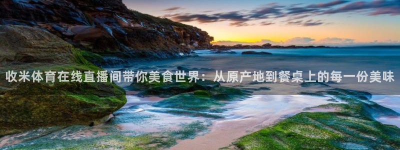 收米体育在线直播间带你美食世界：从原产地到餐桌上的每一份美味