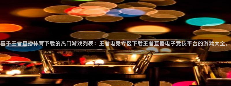 基于王者直播体育下载的热门游戏列表：王者电竞专区下载王者直播电子竞技平台的游戏大全。